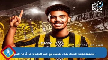 «صفقة قوية» الاتحاد يعلن تعاقده مع أحمد الجليدان قادمًا من الفتح